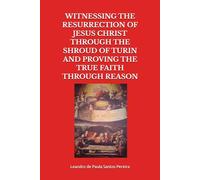 WITNESSING THE RESURRECTION OF JESUS CHRIST THROUGH THE SHROUD OF TURIN AND PROVING THE TRUE FAITH THROUGH REASON