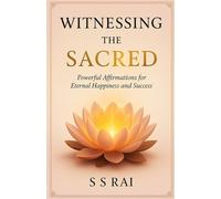 Witnessing the Sacred: Powerful Affirmations for Eternal Happiness and Success