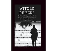 Witold Pilecki: The Man Who Exposed Auschwitz: Courage, Resistance, and Sacrifice in the Face of Genocide in Nazi-Occupied Europe