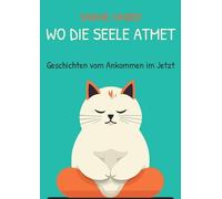 Wo die Seele atmet: Geschichten vom Ankommen im Jetzt