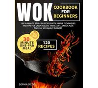 WOK COOKBOOK FOR BEGINNERS: 120 30-Minute Stir-Fry Recipes with Simple Techniques and Tips for Crisp Results and Easy Cleanup, Plus One-Pan Weeknight Dinners | Full Color Edition