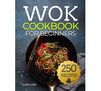 Wok Cookbook For Beginners: 250 Flavor-Packed Recipes To Stir-Fry, Steam, And Savor At Home