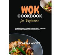 WOK COOKBOOK FOR BEGINNERS: Simple Asian Stir-Fry Recipes, Delicious Meat & Vegetarian Dishes and Essential Techniques of Wok Cooking