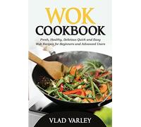 Wok Cookbook: Fresh, Healthy, Delicious Quick And Easy Wok Recipes For Beginners And Advanced Users