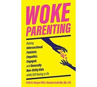 Woke Parenting: Raising Intersectional Feminist, Empathic, Engaged, And Generally Non-Shitty Kids While Still Having A Life