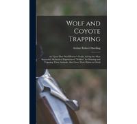 Wolf And Coyote Trapping; An Up-To-Date Wolf Hunter's Guide, Giving The Most Successful Methods Of Experienced "Wolfers" For Hunting And Trapping These Animals, Also Gives Their Habits In Detail
