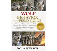 WOLF BEHAVIOR AND FIELD GUIDE: A Complete Beginner’s Guide to Wolf Behavior, Pack Dynamics, Communication, Habitat, Evolution, and Ethical Wildlife Observation in the Wild