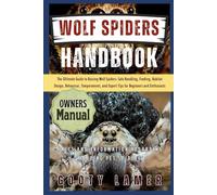 WOLF SPIDERS HANDBOOK: The Ultimate Guide To Raising Wolf Spiders: Safe Handling, Feeding, Habitat Design, Behaviour, Temperament, And Expert Tips For Beginners And Enthusiasts