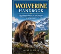 WOLVERINE HANDBOOK: The Complete Guide to the Life, Behavior, Habitat, Diet, Adaptations, and Survival of the Wolverine