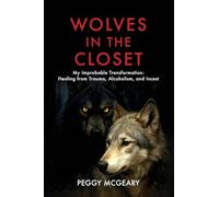 Wolves in the Closet My Improbable Transformation: Healing from Trauma, Alcoholism, and Incest