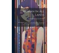 Woman In All Lands: Her Domestic, Social And Intellectual Condition, Interspersed With Strange Scenes, Customs, Romances, Etc