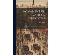 Woman In Her Various Relations: Containing Practical Rules For American Females