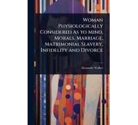 Woman Physiologically Considered As To Mind, Morals, Marriage, Matrimonial Slavery, Infidelity And Divorce