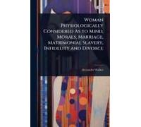 Woman Physiologically Considered As To Mind, Morals, Marriage, Matrimonial Slavery, Infidelity And Divorce