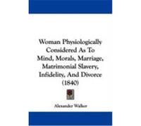 Woman Physiologically Considered as to Mind, Morals, Marriage, Matrimonial Slavery, Infidelity, and Divorce (1840) Walker, Alexander (Auteur)