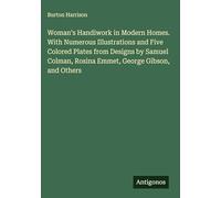 Woman's Handiwork in Modern Homes. With Numerous Illustrations and Five Colored Plates from Designs by Samuel Colman, Rosina Emmet, George Gibson, and Others