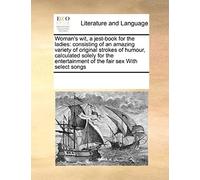 Woman's Wit, A Jest-Book For The Ladies: Consisting Of An Amazing Variety Of Original Strokes Of Humour, Calculated Solely For The Entertainment Of The Fair Sex With Select Songs