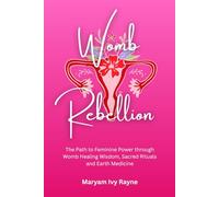 Womb Rebellion: The Path to Feminine Power through Womb Healing Wisdom, Sacred Rituals and Earth Medicine
