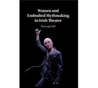 Women and Embodied Mythmaking in Irish Theatre by Shonagh University College Dublin Hill Shonagh University College Dublin Hill (Auteur)
