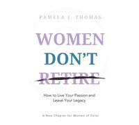 Women Don't Retire: How to Live Your Passion and Leave Your Legacy; A New Chapter for Women of Color
