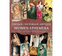 Women Ephemera For Junk Journaling: A Curated Collection of Over 150 Illustrations and Paintings By 15th-20th Century Artists | Cut And Collage Book Vintage & Antique Women | Junk Journal Kit