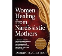 WOMEN HEALING FROM NARCISSISTIC MOTHERS: A Woman's Guide to Recognizing Manipulative Traits, Overcoming Psychological and Emotional Abuse, and Recovering from Toxic Relationships