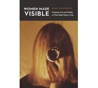 Women Made Visible: Feminist Art and Media in Post-1968 Mexico City