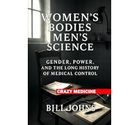 Women’s Bodies, Men’s Science: Gender, Power, and the Long History of Medical Control