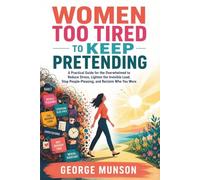 Women Too Tired to Keep Pretending: A Practical Guide for the Overwhelmed to Reduce Stress, Lighten the Invisible Load, Stop People-Pleasing, and Reclaim Who You Were