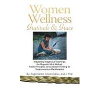 Women Wellness Gratitude & Grace: Integrating Indigenous Teachings, The Magnetic Mind Method, Aikido Principles, And Celestial Thinking For Superconscious Manifestation