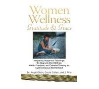 Women Wellness Gratitude & Grace: Integrating Indigenous Teachings, The Magnetic Mind Method, Aikido Principles, And Celestial Thinking For Superconscious Manifestation