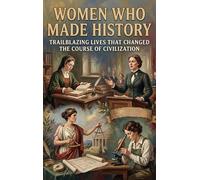 Women Who Made History: Trailblazing Lives That Changed the Course of Civilization