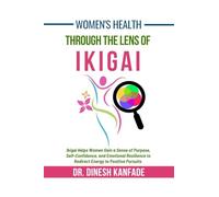 Women's Health Through The Lens of Ikigai: Ikigai Helps Women Gain a Sense of Purpose, Self-Confidence, and Emotional Resilience to Redirect Energy to Positive Pursuits