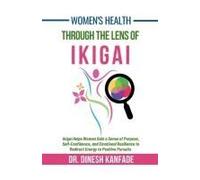 Women's Health Through The Lens Of Ikigai : Ikigai Helps Women Gain A Sense Of Purpose, Self-Confidence, And Emotional Resilience To Redirect Energy To Positive Pursuits Paperback Book By Dr. Dinesh K