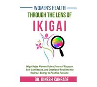 Women's Health Through The Lens of Ikigai: Ikigai Helps Women Gain a Sense of Purpose, Self-Confidence, and Emotional Resilience to Redirect Energy to Positive Pursuits