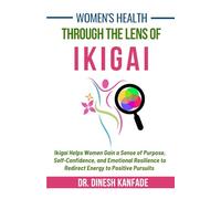 Women's Health Through The Lens of Ikigai: Ikigai Helps Women Gain a Sense of Purpose, Self-Confidence, and Emotional Resilience to Redirect Energy to Positive Pursuits