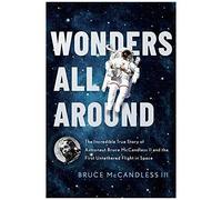 Wonders All Around: The Incredible True Story Of Astronaut Bruce Mccandless Ii And The First Untethered Flight In Space