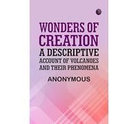 Wonders of Creation: A Descriptive Account of Volcanoes and Their Phenomena