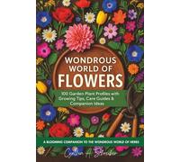 Wondrous World of Flowers: 100 Garden Plant Profiles with Growing Tips, Care Guides, Companion Ideas & More | A Complete Illustrated Guide to Flower Gardening, Landscaping & Bloom Planning