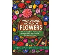 Wondrous World of Flowers: 100 Garden Plant Profiles with Growing Tips, Care Guides, Companion Ideas & More | A Complete Illustrated Guide to Flower Gardening, Landscaping & Bloom Planning