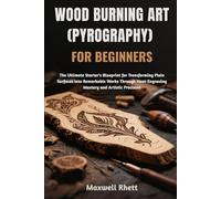 WOOD BURNING ART (PYROGRAPHY) FOR BEGINNERS: The Ultimate Starter’s Blueprint for Transforming Plain Surfaces into Remarkable Works Through Heat-Engraving Mastery and Artistic Precision