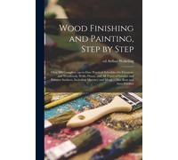 Wood Finishing And Painting, Step By Step; Over 500 Complete, Up-To-Date Practical Schedules For Furniture And Woodwork, Walls, Floors, And All Types Of Interior And Exterior Surfaces, Including Mason