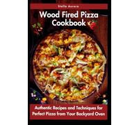 Wood Fired Pizza Cookbook: Authentic Recipes and Techniques for Perfect Pizza from Your Backyard Oven