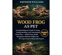 WOOD FROG AS PET: A Complete Beginner’s Guide To Caring, Feeding, Breeding, And Understanding Wood Frogs - Habitat Setup, Health Management, Behavior ... And 50+ Expert Faqs For Responsible Keepers