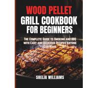 Wood Pellet Grill Cookbook for Beginners: The Complete Guide to Smoking and BBQ with Easy and Delicious Recipes Anyone Can Make
