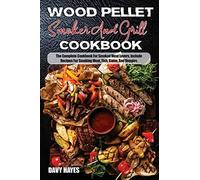 Wood Pellet Smoker And Grill Cookbook: The Complete Cookbook For Smoked Meatlovers, Include Recipes For Smoking Meat, Fish, Game, And Veggies