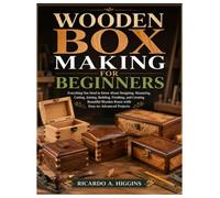 Wooden Box Making for Beginners: Everything You Need to Know About Designing, Measuring, Cutting, Joining, Building, Finishing, and Creating Beautiful Wooden Boxes with Easy-to-Advanced Projects