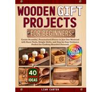 Wooden Gift Projects For Beginners: Create Beautiful, Personalized Pieces in Just One Weekend with Basic Tools, Simple Skills, and Step-by-Step Guidance - Perfect for Crafting Heartfelt Presents