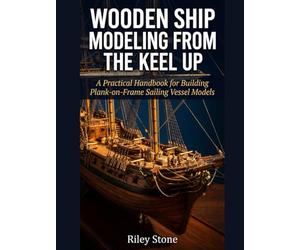 Wooden Ship Modeling from the Keel Up: A Practical Handbook for Building Plank-on-Frame Sailing Vessel Models