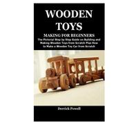 WOODEN TOYS MAKING FOR BEGINNERS: The Pictorial Step by Step Guide on Building and Making Wooden Toys from Scratch Plus How to Make a Wooden Toy Car from Scratch
